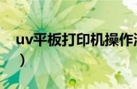 uv平板打印机操作流程（uv平板打印机操作）