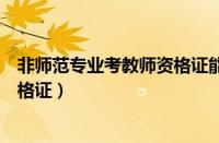 非师范专业考教师资格证能当老师吗（非师范专业考教师资格证）