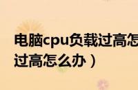 电脑cpu负载过高怎么办解决（电脑cpu负载过高怎么办）