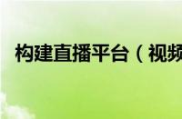 构建直播平台（视频直播平台搭建的基本）