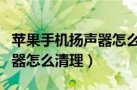 苹果手机扬声器怎么清理灰尘（苹果手机扬声器怎么清理）