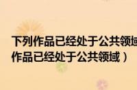 下列作品已经处于公共领域不受著作权保护的是什么（下列作品已经处于公共领域）