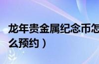 龙年贵金属纪念币怎么预约（贵金属纪念币怎么预约）