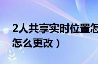 2人共享实时位置怎么修改（2人共享位置是怎么更改）