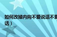 如何改掉内向不爱说话不爱与人接触（怎样改变内向不爱说话）