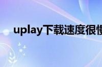 uplay下载速度很慢（uplay下载速度0）