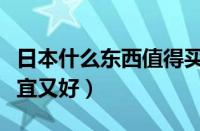 日本什么东西值得买又便宜（日本什么东西便宜又好）