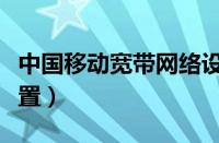 中国移动宽带网络设置（中国移动宽带官网设置）