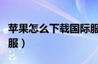 苹果怎么下载国际服光遇（苹果怎么下载国际服）