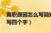 离职原因怎么写简短10个字（离职原因怎么写四个字）