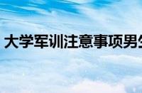 大学军训注意事项男生（大学军训注意事项）