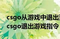 csgo从游戏中退出到主页面的指令是什么?（csgo退出游戏指令）