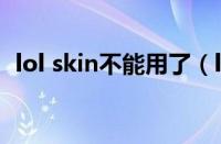 lol skin不能用了（lol skin怎么使用方法）