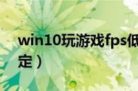 win10玩游戏fps低（win10玩游戏fps不稳定）