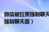 微信被拉黑强制聊天器会显示吗（微信被拉黑强制聊天器）