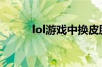 lol游戏中换皮肤（lol皮肤更换）