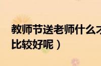 教师节送老师什么才好?（教师节送老师什么比较好呢）