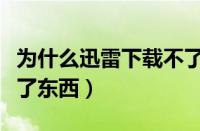 为什么迅雷下载不了软件（为什么迅雷下载不了东西）