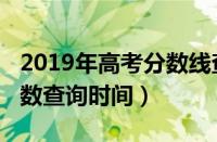 2019年高考分数线查询入口（2019年高考分数查询时间）