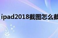 ipad2018截图怎么截（ipad2018怎么截图）