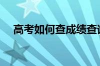 高考如何查成绩查询（高考如何查成绩）