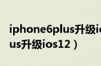 iphone6plus升级ios12怎么样（iphone6plus升级ios12）