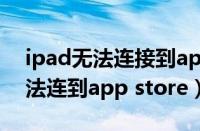 ipad无法连接到app store的原因（ipad无法连到app store）