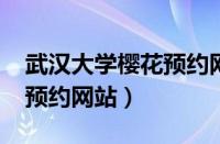 武汉大学樱花预约网站2022（武汉大学樱花预约网站）