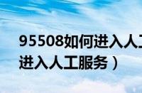 95508如何进入人工服务系统（95508如何进入人工服务）