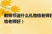 教师节送什么礼物给老师好幼儿园老师（教师节送什么礼物给老师好）