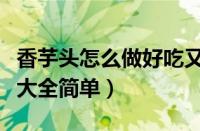 香芋头怎么做好吃又简单视频（蒸香芋的做法大全简单）