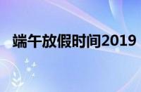 端午放假时间2019（2019端午放假安排）