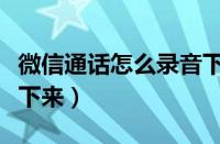 微信通话怎么录音下来的（微信通话怎么录音下来）