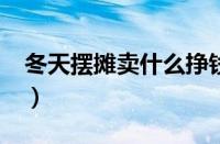 冬天摆摊卖什么挣钱?（冬天摆摊卖什么挣钱）