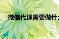 微信代理需要做什么（微信代理怎么做）