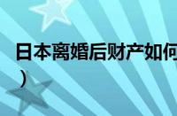 日本离婚后财产如何分配（婚后财产如何分配）