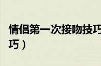 情侣第一次接吻技巧视频（情侣第一次接吻技巧）