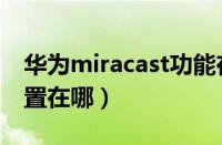 华为miracast功能在哪里（华为miracast设置在哪）