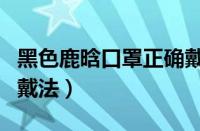 黑色鹿晗口罩正确戴法图（黑色鹿晗口罩正确戴法）