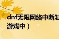 dnf无限网络中断怎么解决（dnf无限此id在游戏中）