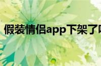 假装情侣app下架了吗（假装情侣怎么没了）