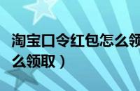 淘宝口令红包怎么领取红包（淘宝口令红包怎么领取）