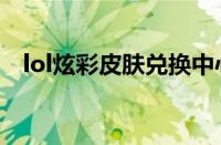 lol炫彩皮肤兑换中心（lol炫彩皮肤兑换）