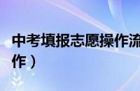 中考填报志愿操作流程（中考填报志愿怎么操作）