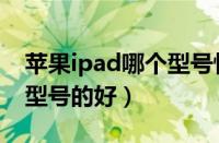 苹果ipad哪个型号性价比高（苹果ipad哪个型号的好）