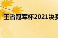 王者冠军杯2021决赛（王者冠军杯总决赛）