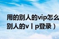 用的别人的vip怎么登录自己的账号（怎么用别人的v丨p登录）