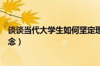 谈谈当代大学生如何坚定理想信念（大学生如何坚定理想信念）