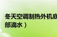 冬天空调制热外机底部滴水（空调制热外机底部滴水）