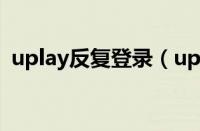 uplay反复登录（uplay多次登录失败停用）